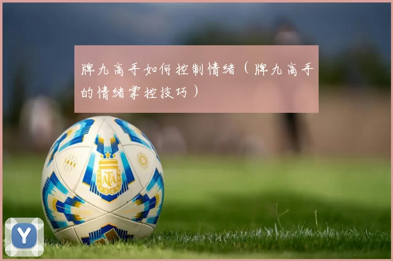 牌九高手如何控制情绪（牌九高手的情绪掌控技巧）