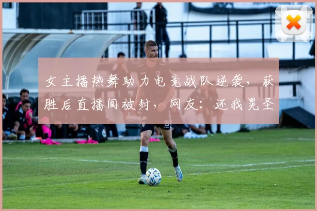 女主播热舞助力电竞战队逆袭，获胜后直播间被封，网友：还我晃圣