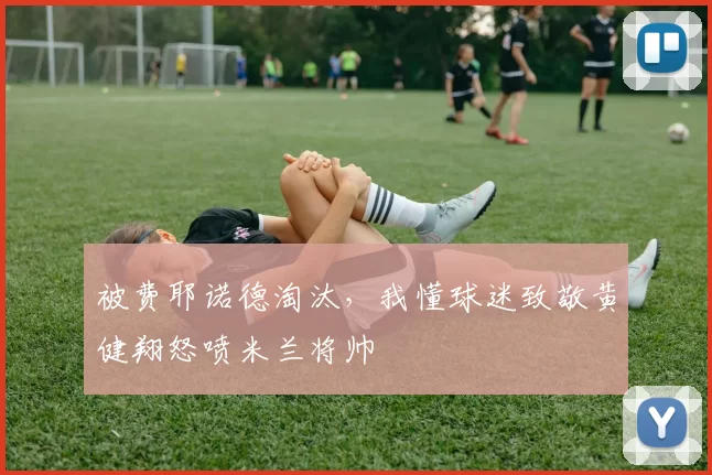 被费耶诺德淘汰，我懂球迷致敬黄健翔怒喷米兰将帅