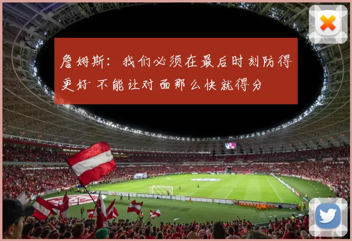 詹姆斯：我们必须在最后时刻防得更好 不能让对面那么快就得分