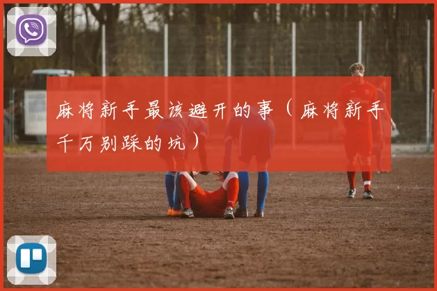 麻将新手最该避开的事（麻将新手千万别踩的坑）