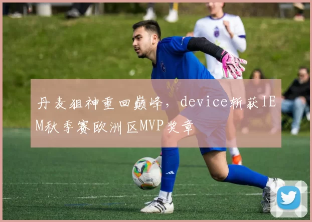 丹麦狙神重回巅峰，device斩获IEM秋季赛欧洲区MVP奖章