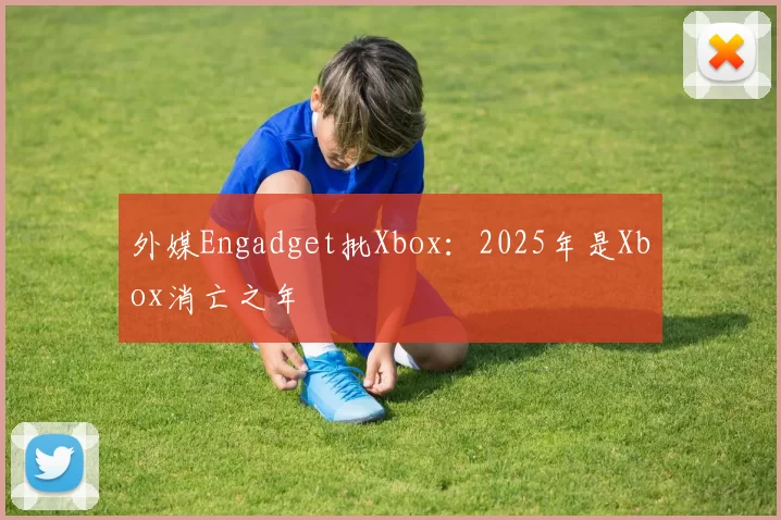 外媒Engadget批Xbox：2025年是Xbox消亡之年