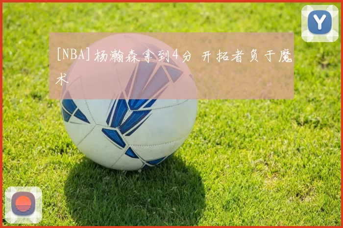 [NBA]杨瀚森拿到4分 开拓者负于魔术