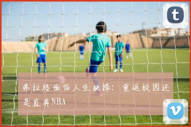 弗拉格面临人生抉择：重返校园还是直奔NBA