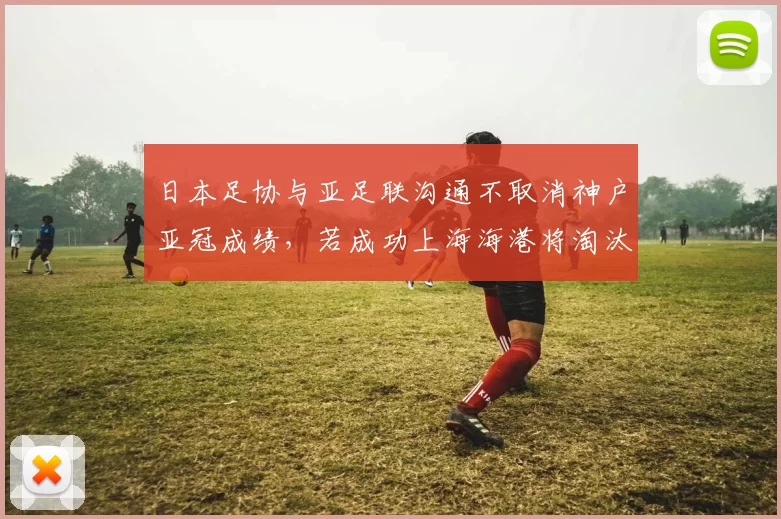 日本足协与亚足联沟通不取消神户亚冠成绩，若成功上海海港将淘汰