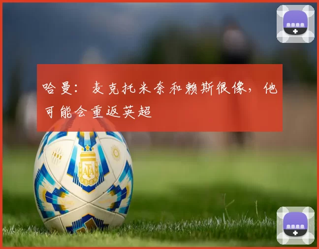 哈曼：麦克托米奈和赖斯很像，他可能会重返英超