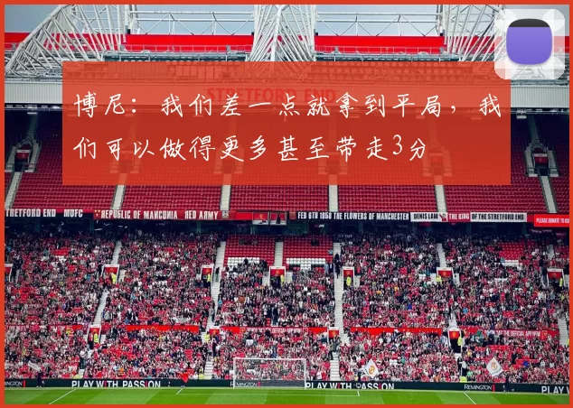 博尼：我们差一点就拿到平局，我们可以做得更多甚至带走3分