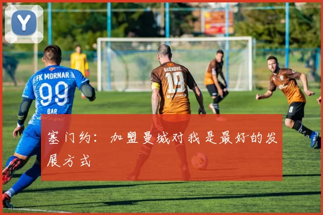 塞门约：加盟曼城对我是最好的发展方式