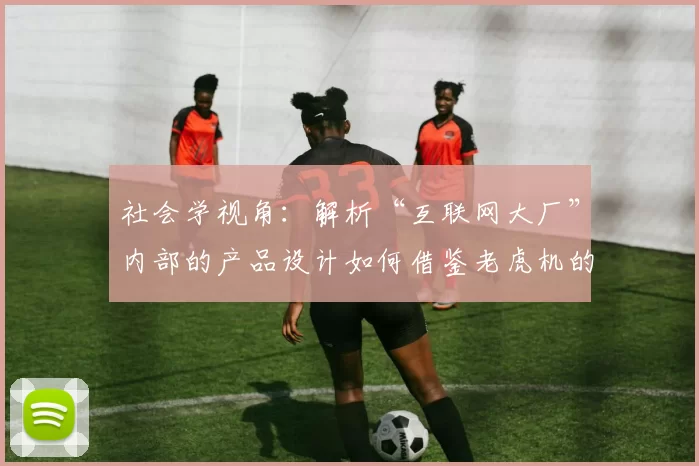 社会学视角：解析“互联网大厂”内部的产品设计如何借鉴老虎机的数值逻辑。（社会学观察：互联网大厂如何在产品设计中套用“老虎机式”数值逻辑）