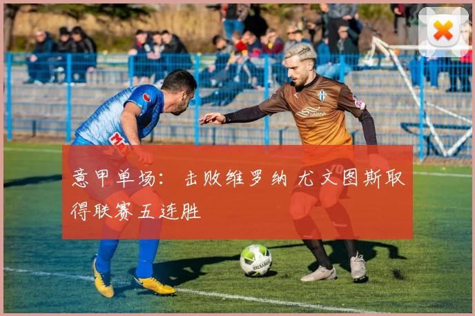 意甲单场：击败维罗纳 尤文图斯取得联赛五连胜