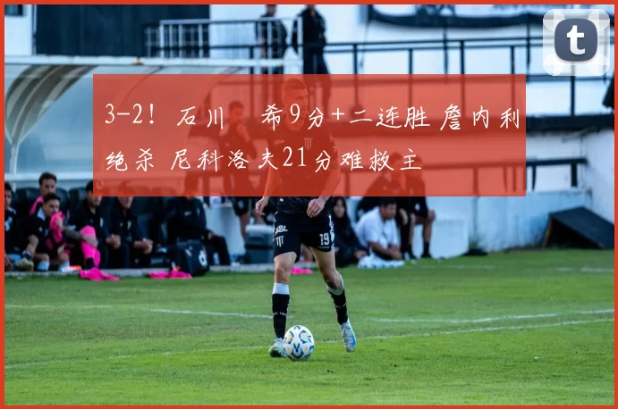 3-2！石川祐希9分+二连胜 詹内利绝杀 尼科洛夫21分难救主
