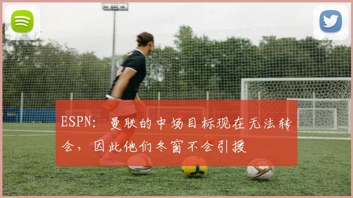 ESPN：曼联的中场目标现在无法转会，因此他们冬窗不会引援