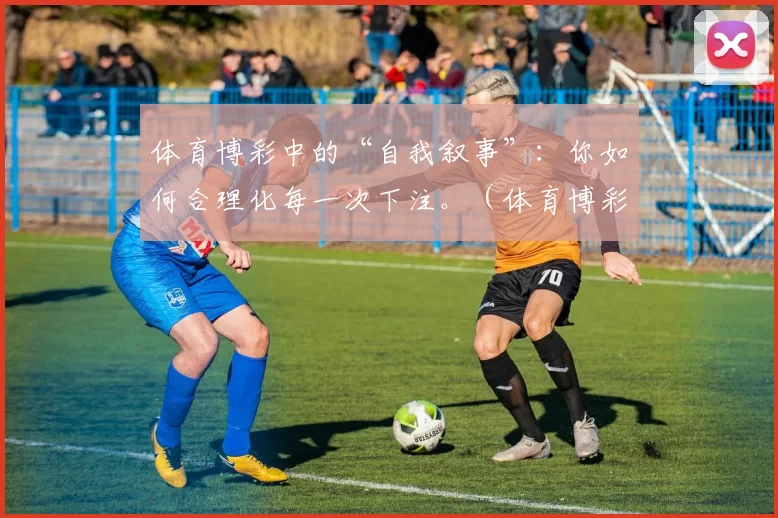 体育博彩中的“自我叙事”：你如何合理化每一次下注。（体育博彩中的自我叙述：你如何为每一次投注自我说服）