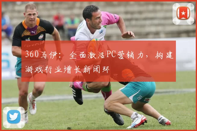 360马伊：全面激活PC营销力，构建游戏行业增长新闭环