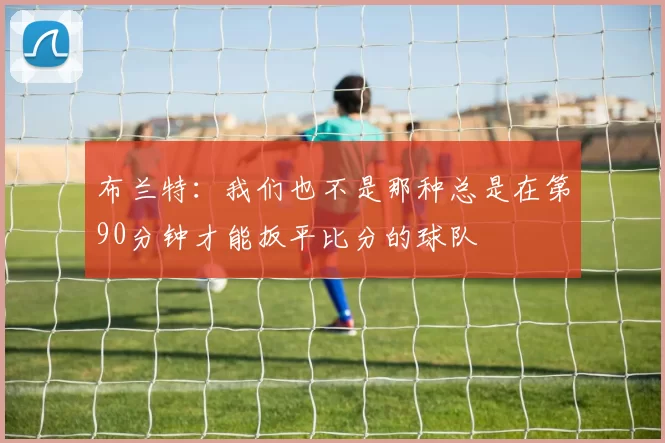 布兰特：我们也不是那种总是在第90分钟才能扳平比分的球队