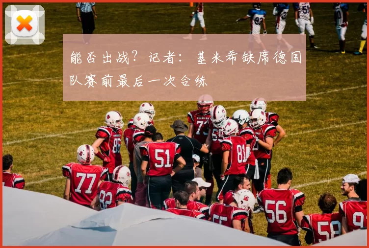 能否出战？记者：基米希缺席德国队赛前最后一次合练