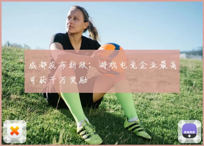 成都发布新政：游戏电竞企业最高可获千万奖励