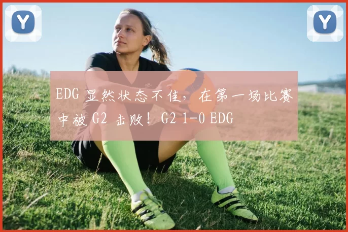 EDG 显然状态不佳，在第一场比赛中被 G2 击败！G2 1-0 EDG