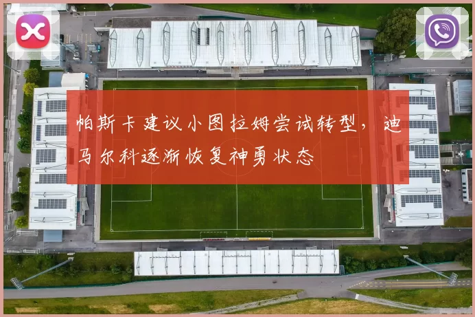 帕斯卡建议小图拉姆尝试转型，迪马尔科逐渐恢复神勇状态