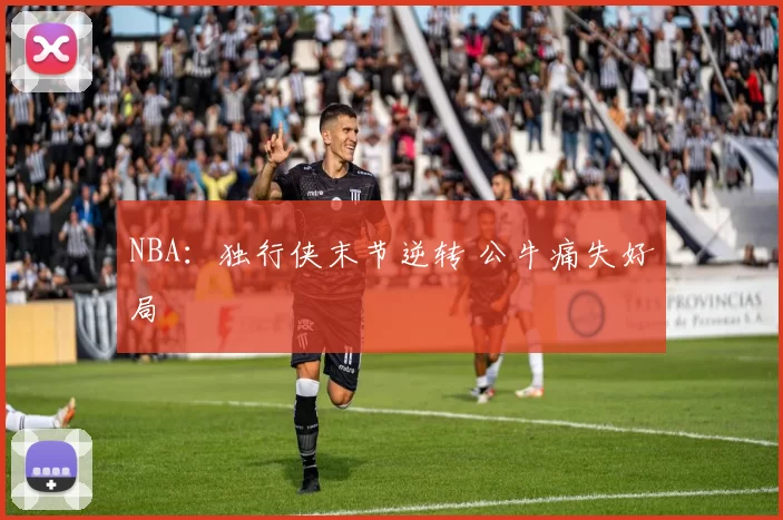 NBA：独行侠末节逆转 公牛痛失好局