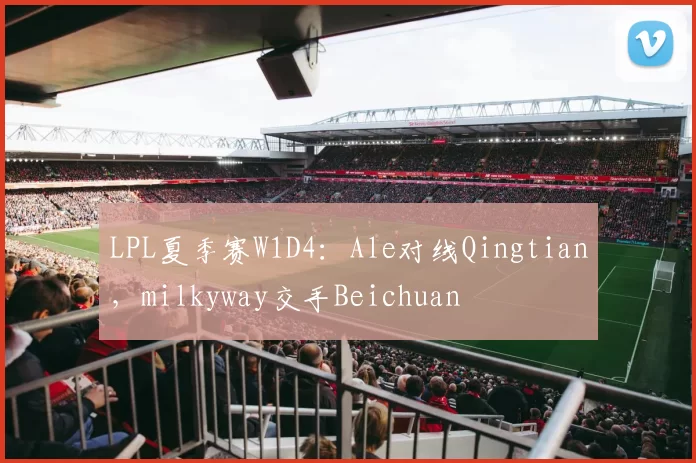 LPL夏季赛W1D4：Ale对线Qingtian，milkyway交手Beichuan