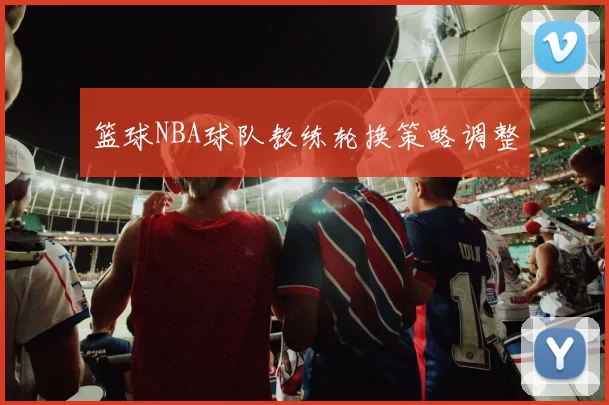 篮球NBA球队教练轮换策略调整