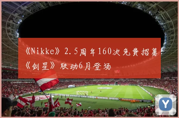 《Nikke》2.5周年160次免费招募!《剑星》联动6月登场