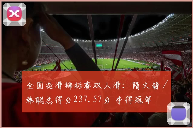 全国花滑锦标赛双人滑：隋文静／韩聪总得分237.57分 夺得冠军