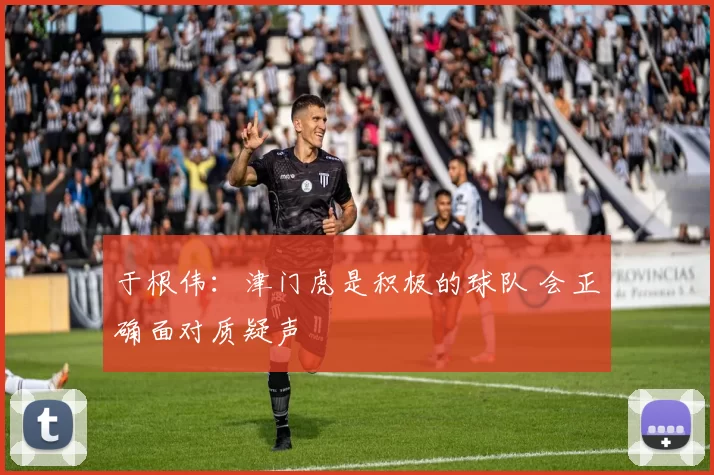 于根伟：津门虎是积极的球队 会正确面对质疑声