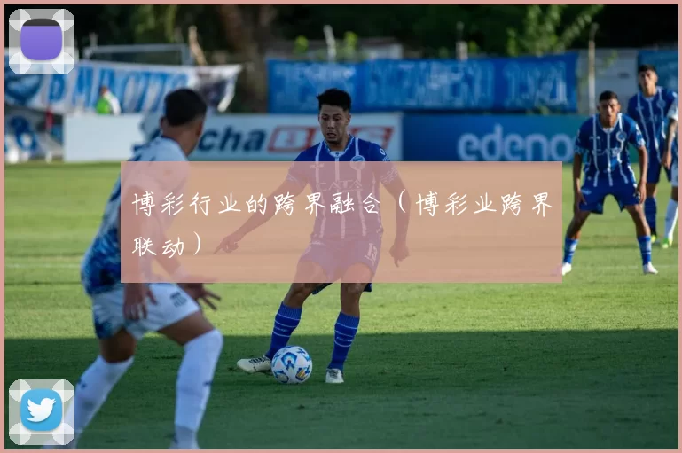 博彩行业的跨界融合（博彩业跨界联动）