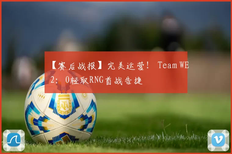 【赛后战报】完美运营！ Team WE 2：0轻取RNG首战告捷